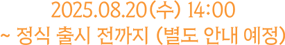2025.08.20(수) 14:00 ~ 정식 출시 전까지 (별도 안내 예정)