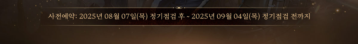 사전예약: 2025년 08월 07일(목) 정기점검 후 ~ 2025년 9월 4일(목) 정기점검 전까지